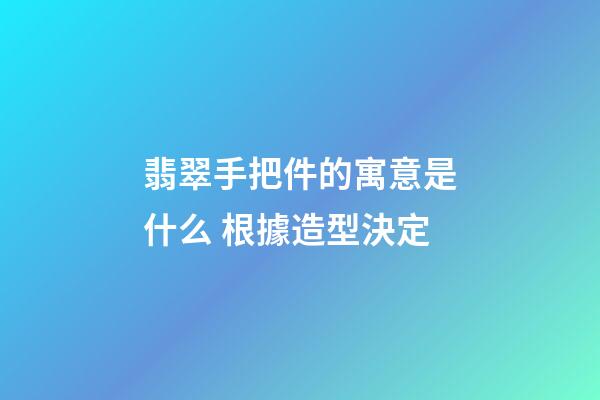 翡翠手把件的寓意是什么 根據造型決定